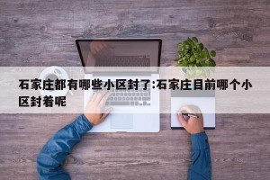石家庄都有哪些小区封了:石家庄目前哪个小区封着呢