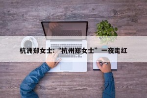 杭洲郑女士:“杭州郑女士”一夜走红