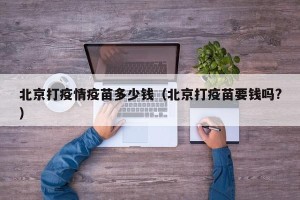 北京打疫情疫苗多少钱（北京打疫苗要钱吗?）