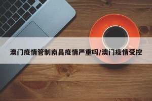 澳门疫情管制南昌疫情严重吗/澳门疫情受控