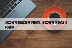 浙江省疫情情况查询最新/浙江省疫情最新情况通报