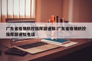 广东省疫情防控指挥部通知:广东省疫情防控指挥部通知电话