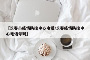 【长春市疫情防控中心电话/长春疫情防控中心电话号码】