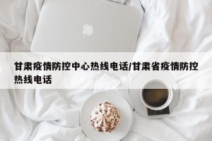 甘肃疫情防控中心热线电话/甘肃省疫情防控热线电话