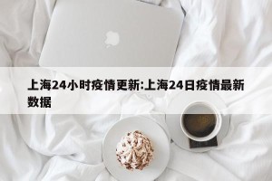 上海24小时疫情更新:上海24日疫情最新数据