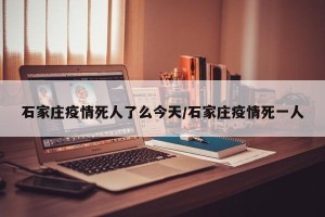 石家庄疫情死人了么今天/石家庄疫情死一人