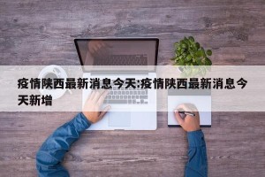 疫情陕西最新消息今天:疫情陕西最新消息今天新增