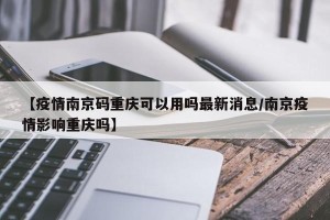 【疫情南京码重庆可以用吗最新消息/南京疫情影响重庆吗】