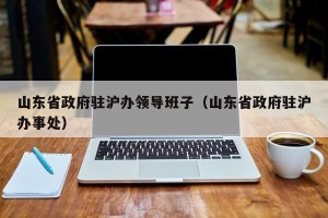 山东省政府驻沪办领导班子（山东省政府驻沪办事处）