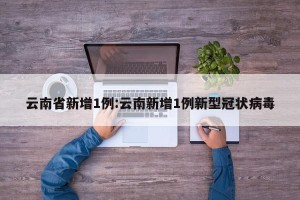 云南省新增1例:云南新增1例新型冠状病毒