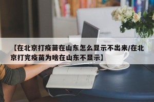 【在北京打疫苗在山东怎么显示不出来/在北京打完疫苗为啥在山东不显示】
