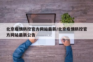 北京疫情防控官方网站最新/北京疫情防控官方网站最新公告