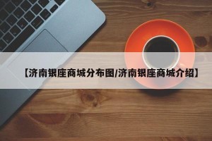 【济南银座商城分布图/济南银座商城介绍】