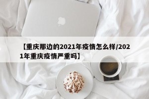 【重庆那边的2021年疫情怎么样/2021年重庆疫情严重吗】