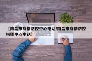【南昌市疫情防控中心电话/南昌市疫情防控指挥中心电话】