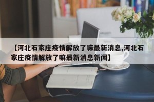 【河北石家庄疫情解放了嘛最新消息,河北石家庄疫情解放了嘛最新消息新闻】