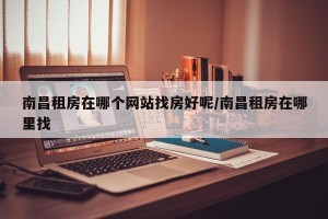 南昌租房在哪个网站找房好呢/南昌租房在哪里找