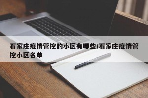 石家庄疫情管控的小区有哪些/石家庄疫情管控小区名单
