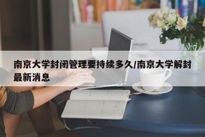 南京大学封闭管理要持续多久/南京大学解封最新消息