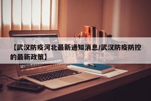【武汉防疫河北最新通知消息/武汉防疫防控的最新政策】